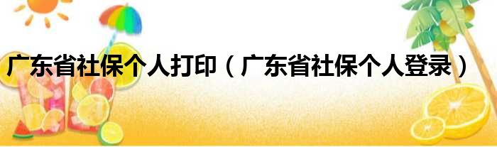 广东省社保个人打印（广东省社保个人登录）