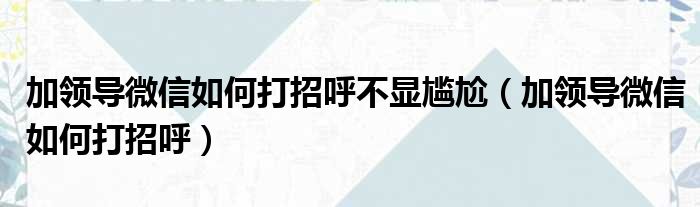 加领导微信如何打招呼不显尴尬（加领导微信如何打招呼）