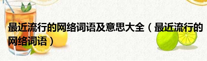 最近流行的网络词语及意思大全（最近流行的网络词语）