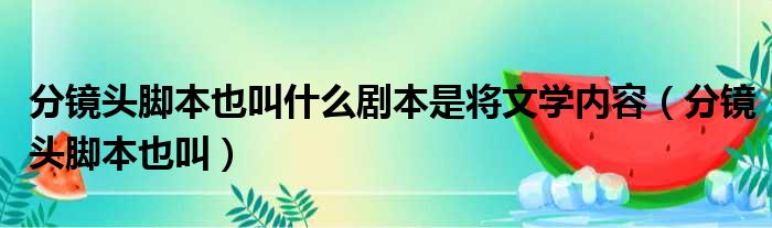 分镜头脚本也叫什么剧本是将文学内容（分镜头脚本也叫）