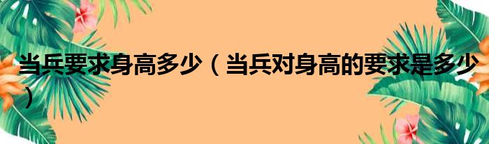 当兵要求身高多少（当兵对身高的要求是多少）