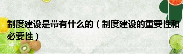 制度建设是带有什么的（制度建设的重要性和必要性）