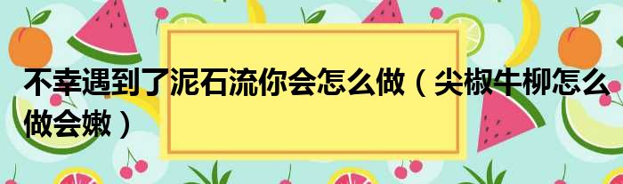 不幸遇到了泥石流你会怎么做（尖椒牛柳怎么做会嫩）