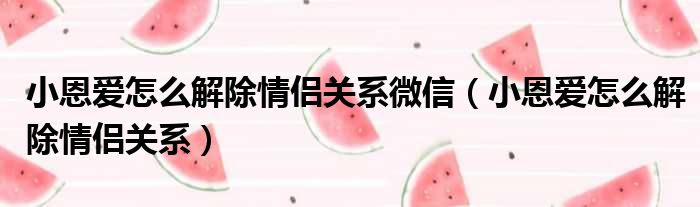 小恩爱怎么解除情侣关系微信（小恩爱怎么解除情侣关系）