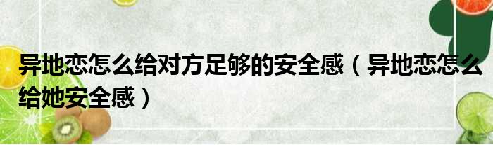 异地恋怎么给对方足够的安全感（异地恋怎么给她安全感）