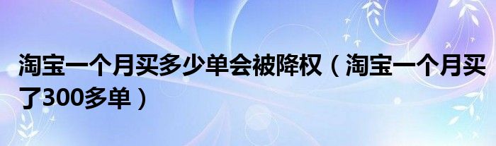 淘宝一个月买多少单会被降权（淘宝一个月买了300多单）