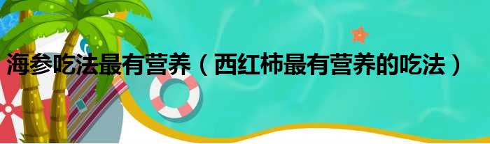 海参吃法最有营养（西红柿最有营养的吃法）