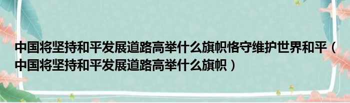 中国将坚持和平发展道路高举什么旗帜恪守维护世界和平（中国将坚持和平发展道路高举什么旗帜）