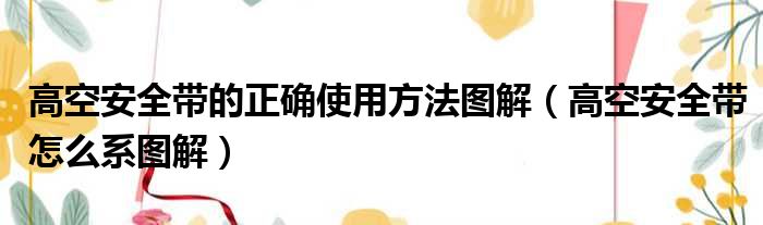 高空安全带的正确使用方法图解（高空安全带怎么系图解）