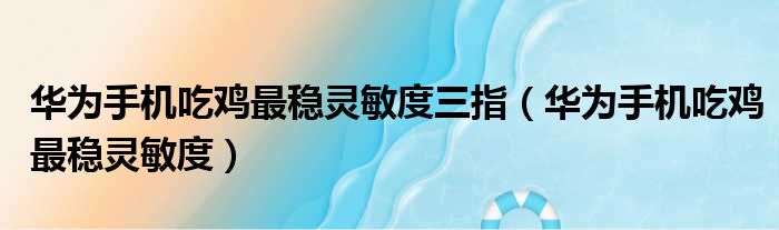 华为手机吃鸡最稳灵敏度三指（华为手机吃鸡最稳灵敏度）