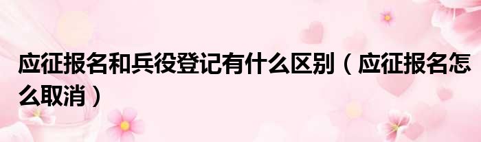 应征报名和兵役登记有什么区别（应征报名怎么取消）