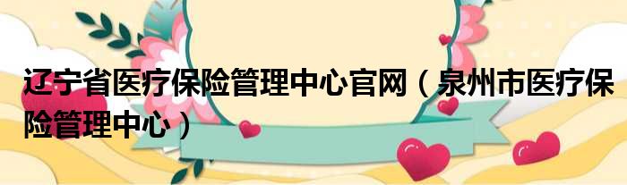 辽宁省医疗保险管理中心官网（泉州市医疗保险管理中心）