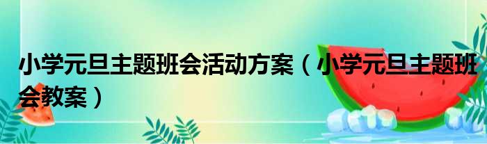 小学元旦主题班会活动方案（小学元旦主题班会教案）