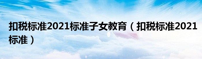 扣税标准2021标准子女教育（扣税标准2021标准）