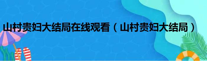 山村贵妇大结局在线观看（山村贵妇大结局）