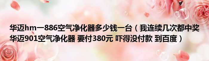 华迈hm一886空气净化器多少钱一台（我连续几次都中奖华迈901空气净化器 要付380元 吓得没付款 到百度）