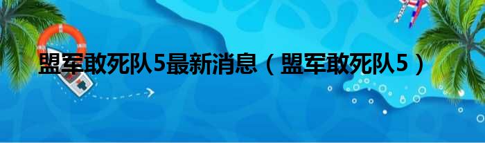 盟军敢死队5最新消息（盟军敢死队5）