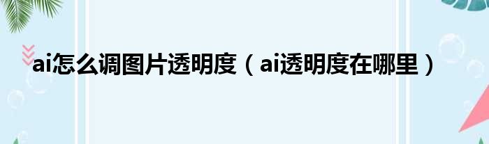 ai怎么调图片透明度（ai透明度在哪里）