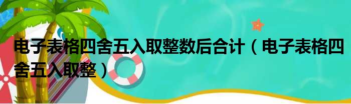 电子表格四舍五入取整数后合计（电子表格四舍五入取整）