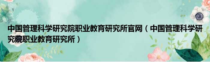 中国管理科学研究院职业教育研究所官网（中国管理科学研究院职业教育研究所）