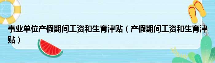 事业单位产假期间工资和生育津贴（产假期间工资和生育津贴）