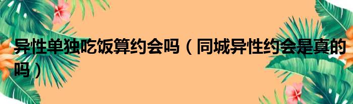 异性单独吃饭算约会吗（同城异性约会是真的吗）