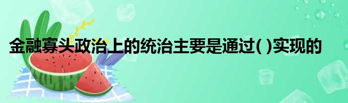 金融寡头政治上的统治主要是通过( )实现的