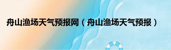 舟山渔场天气预报网（舟山渔场天气预报）