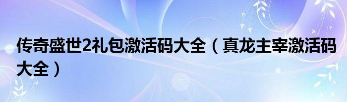 传奇盛世2礼包激活码大全（真龙主宰激活码大全）