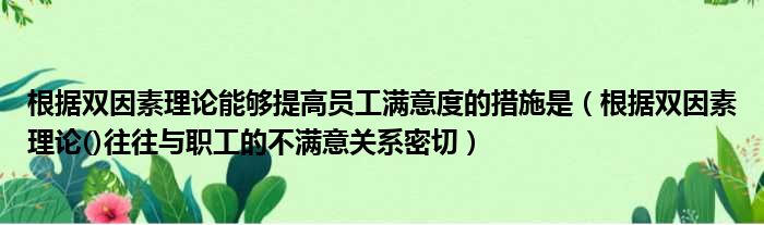 根据双因素理论能够提高员工满意度的措施是（根据双因素理论()往往与职工的不满意关系密切）