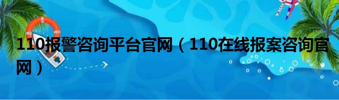 110报警咨询平台官网（110在线报案咨询官网）