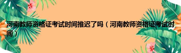 河南教师资格证考试时间推迟了吗（河南教师资格证考试时间）