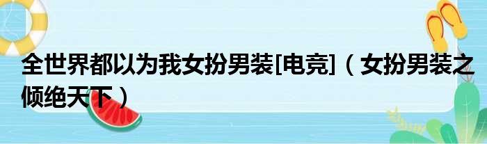 全世界都以为我女扮男装[电竞]（女扮男装之倾绝天下）