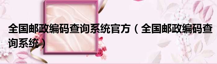 全国邮政编码查询系统官方（全国邮政编码查询系统）