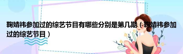 鞠婧祎参加过的综艺节目有哪些分别是第几期（鞠婧祎参加过的综艺节目）