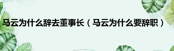 马云为什么辞去董事长（马云为什么要辞职）