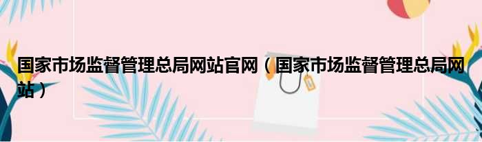 国家市场监督管理总局网站官网（国家市场监督管理总局网站）