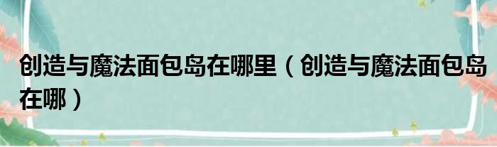 创造与魔法面包岛在哪里（创造与魔法面包岛在哪）