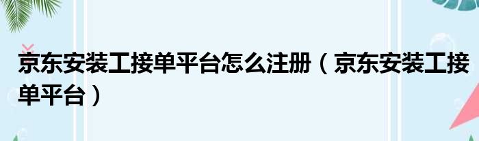 京东安装工接单平台怎么注册（京东安装工接单平台）