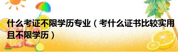 什么考证不限学历专业（考什么证书比较实用且不限学历）