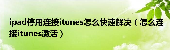 ipad停用连接itunes怎么快速解决（怎么连接itunes激活）