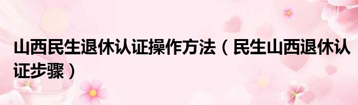 山西民生退休认证操作方法（民生山西退休认证步骤）