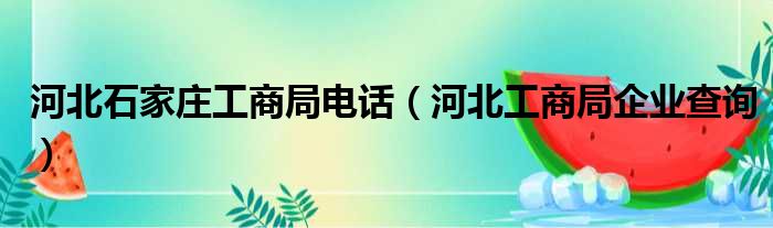 河北石家庄工商局电话（河北工商局企业查询）