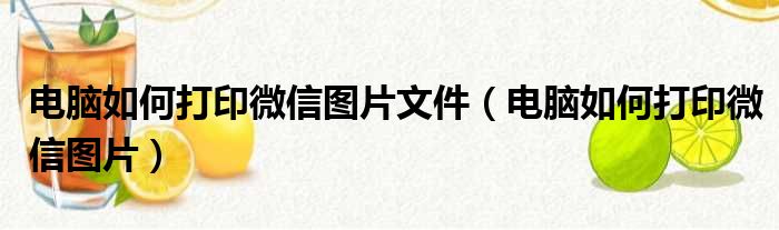 电脑如何打印微信图片文件（电脑如何打印微信图片）