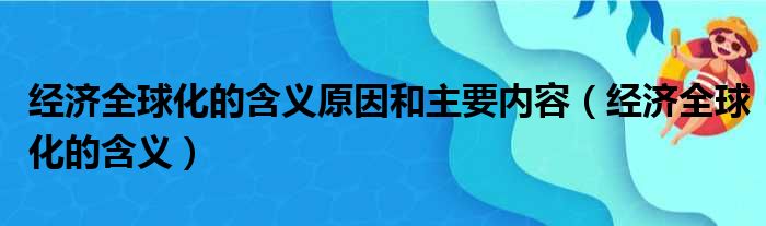 经济全球化的含义原因和主要内容（经济全球化的含义）