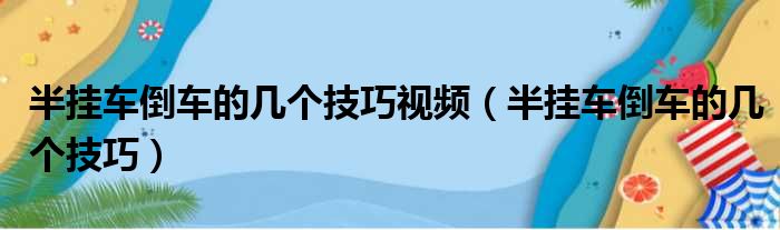 半挂车倒车的几个技巧视频（半挂车倒车的几个技巧）