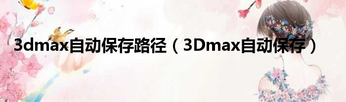 3dmax自动保存路径（3Dmax自动保存）