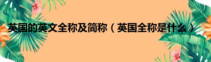 英国的英文全称及简称（英国全称是什么）