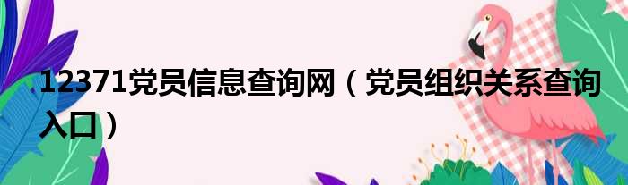 12371党员信息查询网（党员组织关系查询入口）