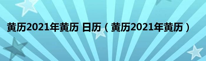 黄历2021年黄历 日历（黄历2021年黄历）